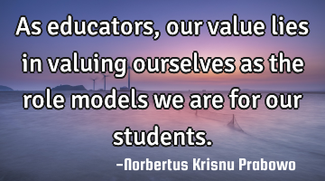 As educators, our value lies in valuing ourselves as the role models we are for our students.