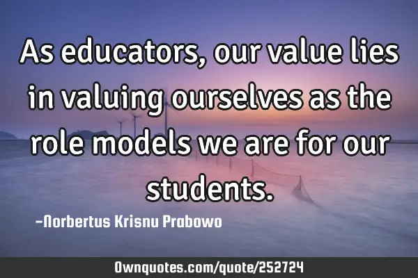 As educators, our value lies in valuing ourselves as the role models we are for our