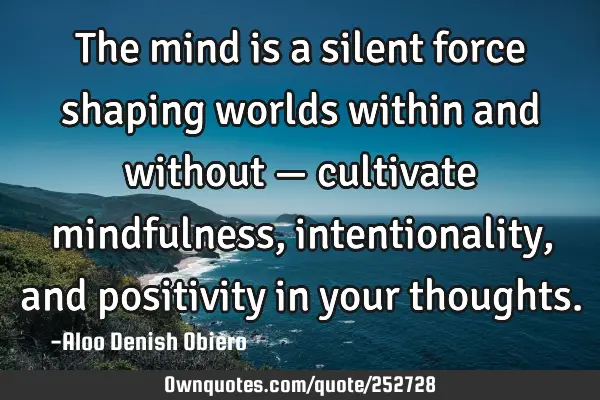 The mind is a silent force shaping worlds within and without — cultivate mindfulness,