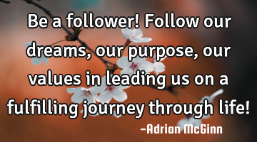 Be a follower! Follow our dreams, our purpose, our values in leading us on a fulfilling journey