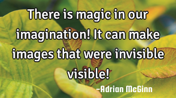 There is magic in our imagination! It can make images that were invisible visible!