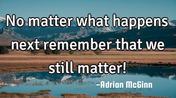 No matter what happens next remember that we still matter!﻿