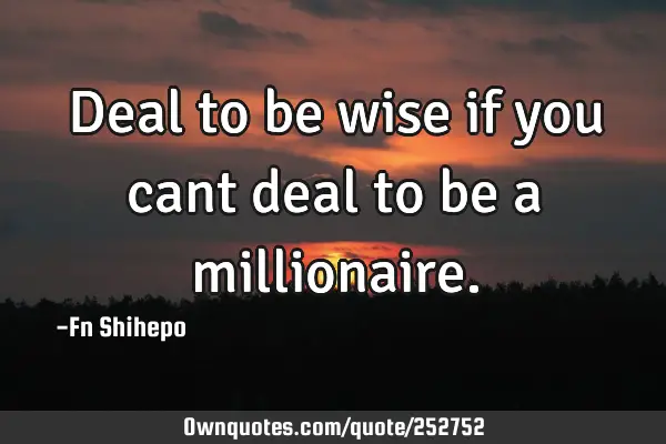 Deal to be wise if you cant deal to be a