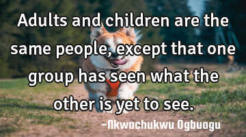 Adults and children are the same people, except that one group has seen what the other is yet to