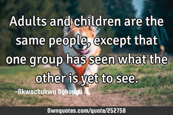 Adults and children are the same people, except that one group has seen what the other is yet to