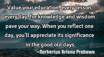Value your education, every lesson, every day, for knowledge and wisdom pave your way. When you