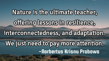 Nature is the ultimate teacher, offering lessons in resilience, interconnectedness, and adaptation.