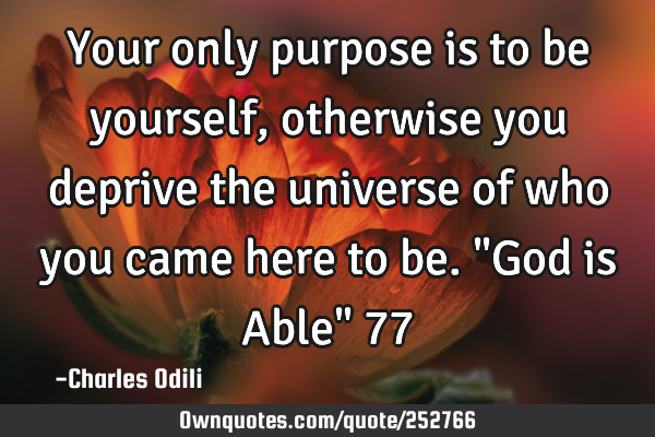 Your only purpose is to be yourself, otherwise you deprive the universe of who you came here to be.
