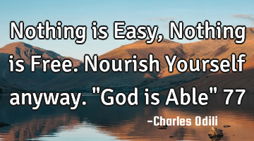 Nothing is Easy, Nothing is Free. Nourish Yourself anyway. "God is Able" 77