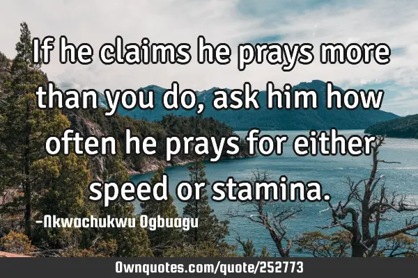 If he claims he prays more than you do, ask him how often he prays for either speed or