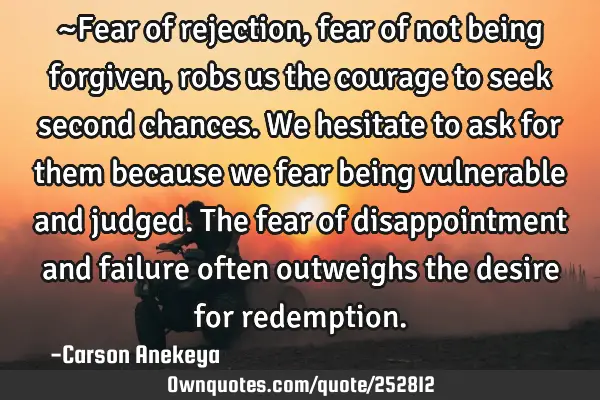 ~Fear of rejection, fear of not being forgiven, robs us the courage to seek second chances. We