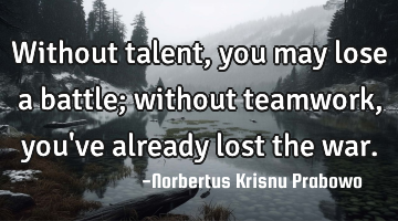 Without talent, you may lose a battle; without teamwork, you