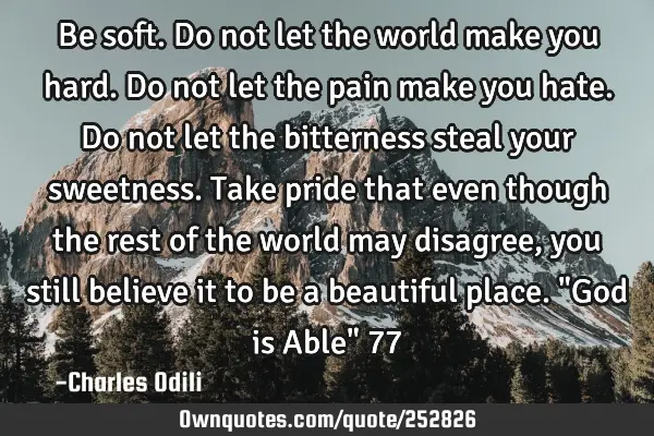 Be soft. Do not let the world make you hard. Do not let the pain make you hate. Do not let the