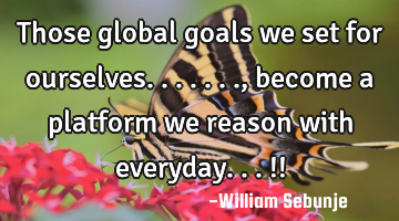 Those global goals we set for ourselves......., become a platform we reason with everyday...!!