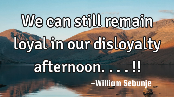 We can still remain loyal in our disloyalty afternoon....!!