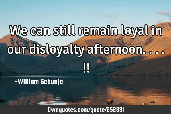 We can still remain loyal in our disloyalty afternoon....!!