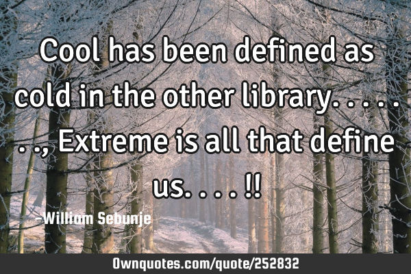 Cool has been defined as cold in the other library......., Extreme is all that define us....!!