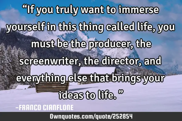 “If you truly want to immerse yourself in this thing called life, you must be the producer, the