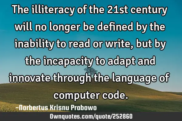 The illiteracy of the 21st century will no longer be defined by the inability to read or write, but