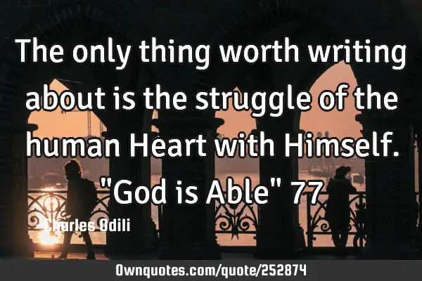 The only thing worth writing about is the struggle of the human Heart  with Himself. "God is Able" 7