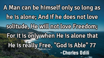 A Man can be himself only so long  as he is alone; And if he does not love solitude, He will not