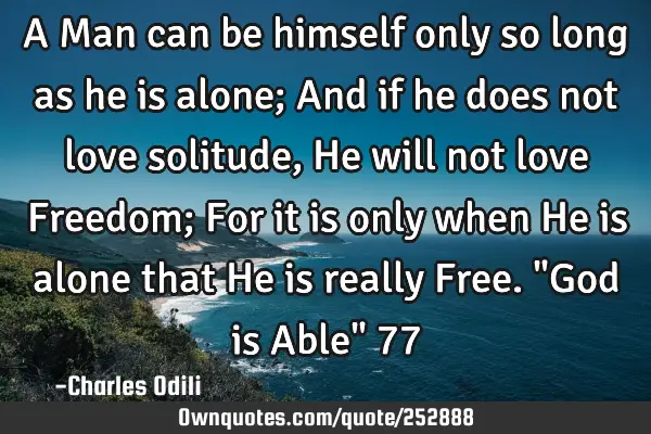 A Man can be himself only so long  as he is alone; And if he does not love solitude, He will not