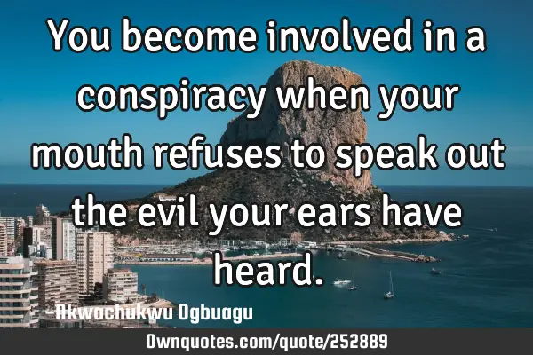 You become involved in a conspiracy when your mouth refuses to speak out the evil your ears have