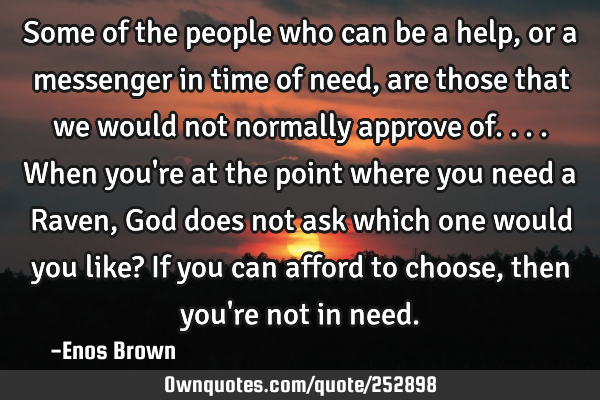 Some of the people who can be a help, or a messenger in time of need, are those that we would not