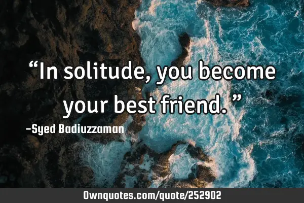“In solitude, you become your best friend.”