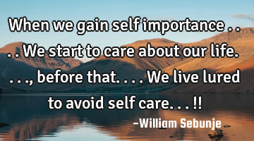 When we gain self importance ....we start to care about our life...., before that....we live lured