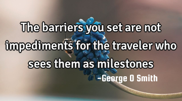 The barriers you set are not impediments for the traveler who sees them as milestones