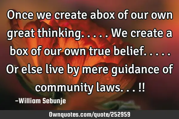 Once we create abox of our own great thinking.....we create a box of our own true belief.....or