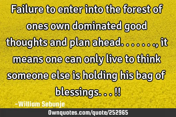 Failure to enter into the forest of ones own dominated good thoughts and plan ahead......., it