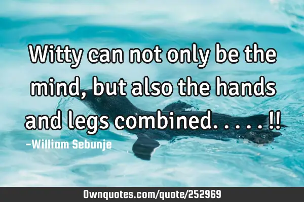 Witty can not only  be the mind, but also the hands and legs combined.....!!