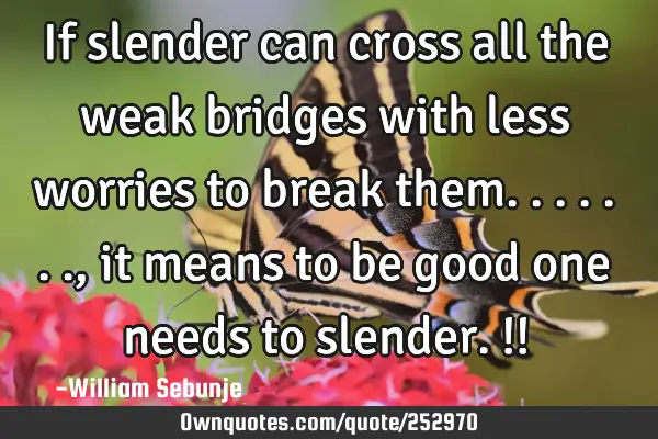 If slender can cross all the weak bridges with less worries to break them......., it means to be