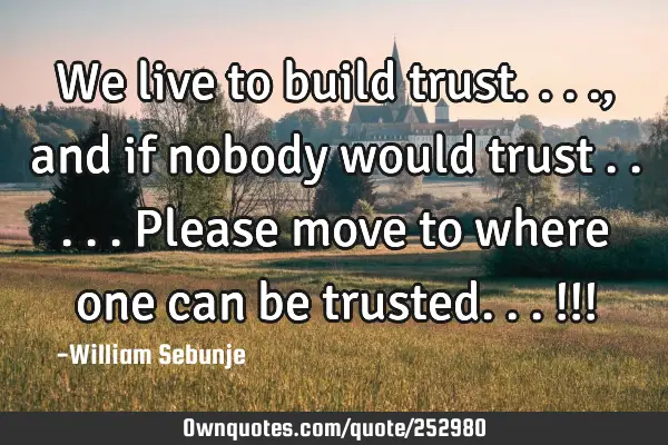 We live to build trust...., and if nobody would trust .....please move to where one can be