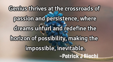 Genius thrives at the crossroads of passion and persistence, where dreams unfurl and redefine the