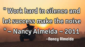 " Work hard in silence and let success make the noise " ~ Nancy Almeida ~ 2011