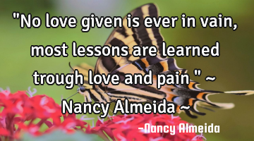 "No love given is ever in vain, most lessons are learned trough love and pain " ~ Nancy Almeida ~
