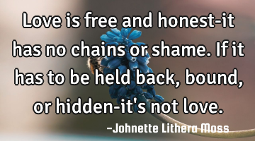 Love is free and honest-it has no chains or shame. If it has to be held back,bound,or hidden-it