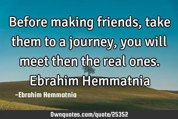 Before making friends, take them to a journey, you will meet then the real ones. Ebrahim H