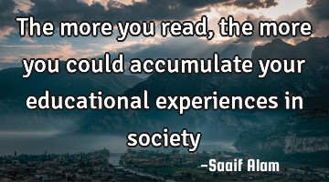The more you read, the more you could accumulate your educational experiences in society