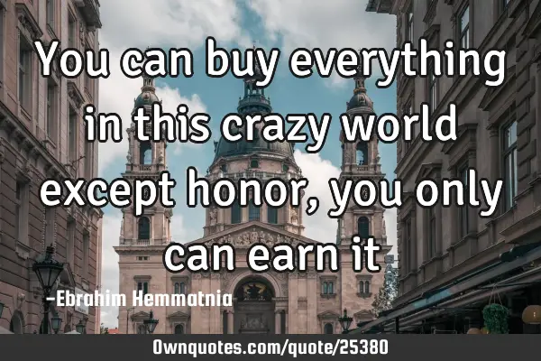 You can buy everything in this crazy world except honor, you only can earn