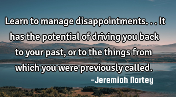 Learn to manage disappointments...it has the potential of driving you back to your past, or to the