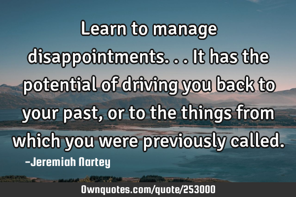 Learn to manage disappointments...it has the potential of driving you back to your past, or to the