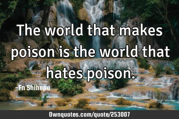 The world that makes poison is the world that hates