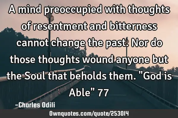 A mind preoccupied with thoughts of resentment and bitterness cannot change the past. Nor do those