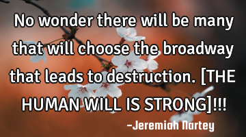 No wonder there will be many that will choose the broadway that leads to destruction. [THE HUMAN WIL