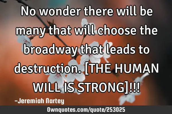 No wonder there will be many that will choose the broadway that leads to destruction. [THE HUMAN WIL