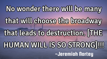 No wonder there will be many that will choose the broadway that leads to destruction. [THE HUMAN WIL